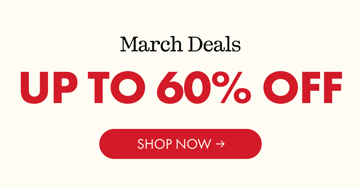 March Deals | UP TO 60% OFF | SHOP NOW