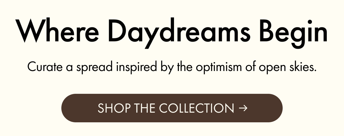 Where Daydreams Begin | Curate a spread inspired by the optimism of open skies. | SHOP THE COLLECTION