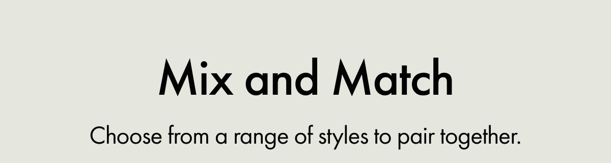 Mix and Match | Choose from a range of styles to pair together.
