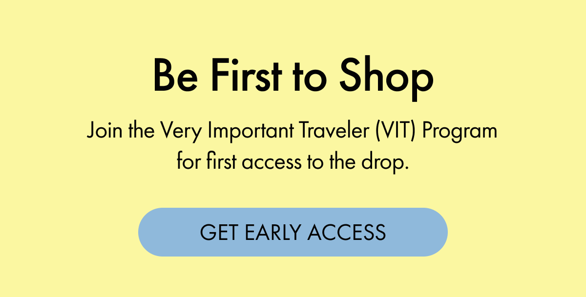 Be First to Shop | Join the Very Important Traveler (VIT) Program for first access to the drop. | GET EARLY ACCESS