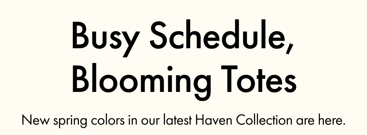 Busy Schedule, Blooming Totes | New spring colors in our latest Haven Collection are here.