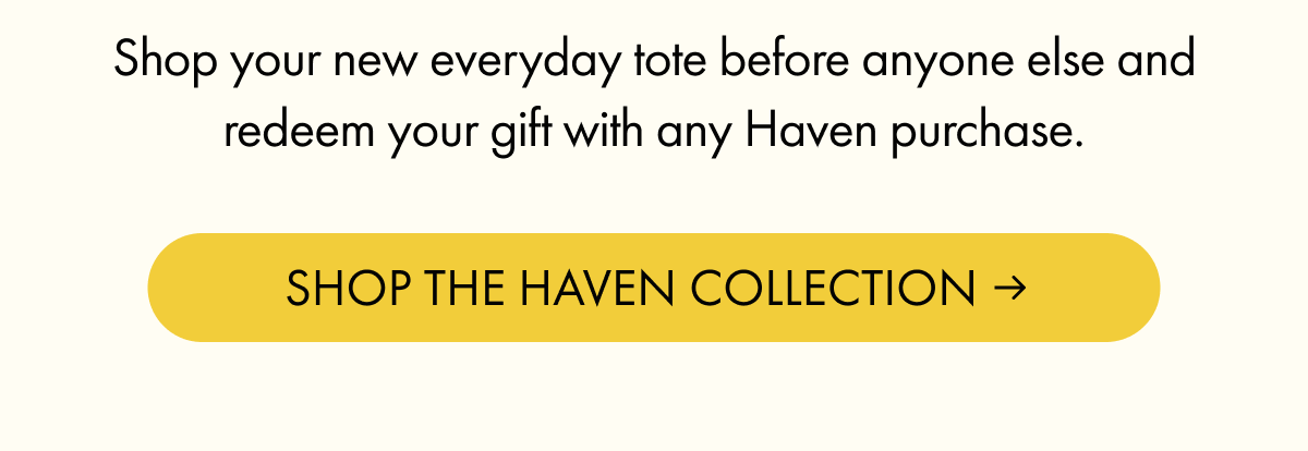 Shop your new everyday tote before anyone else and redeem your gift with any Haven purchase. | SHOP THE HAVEN COLLECTION