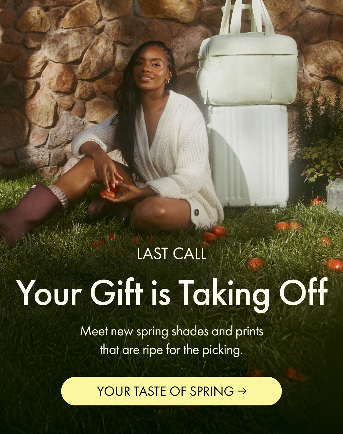 LAST CALL | Your Gift is Taking Off | Meet new spring shades and prints that are ripe for the picking. | YOUR TASTE OF SPRING