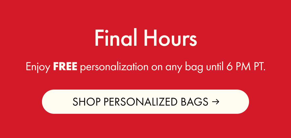 Final Hours | Enjoy FREE personalization on any bag until 6 PM PT. | SHOP PERSONALIZED BAGS