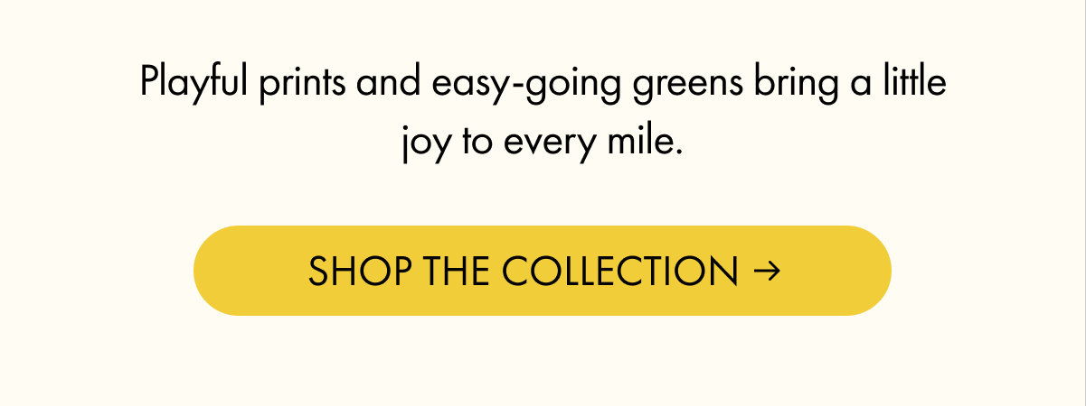 Playful prints and easy-going greens bring a little joy to every mile. | SHOP THE COLLECTION