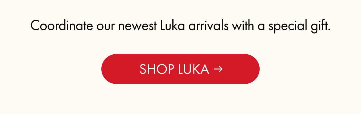 Coordinate our newest Luka arrivals with a special gift. | SHOP LUKA