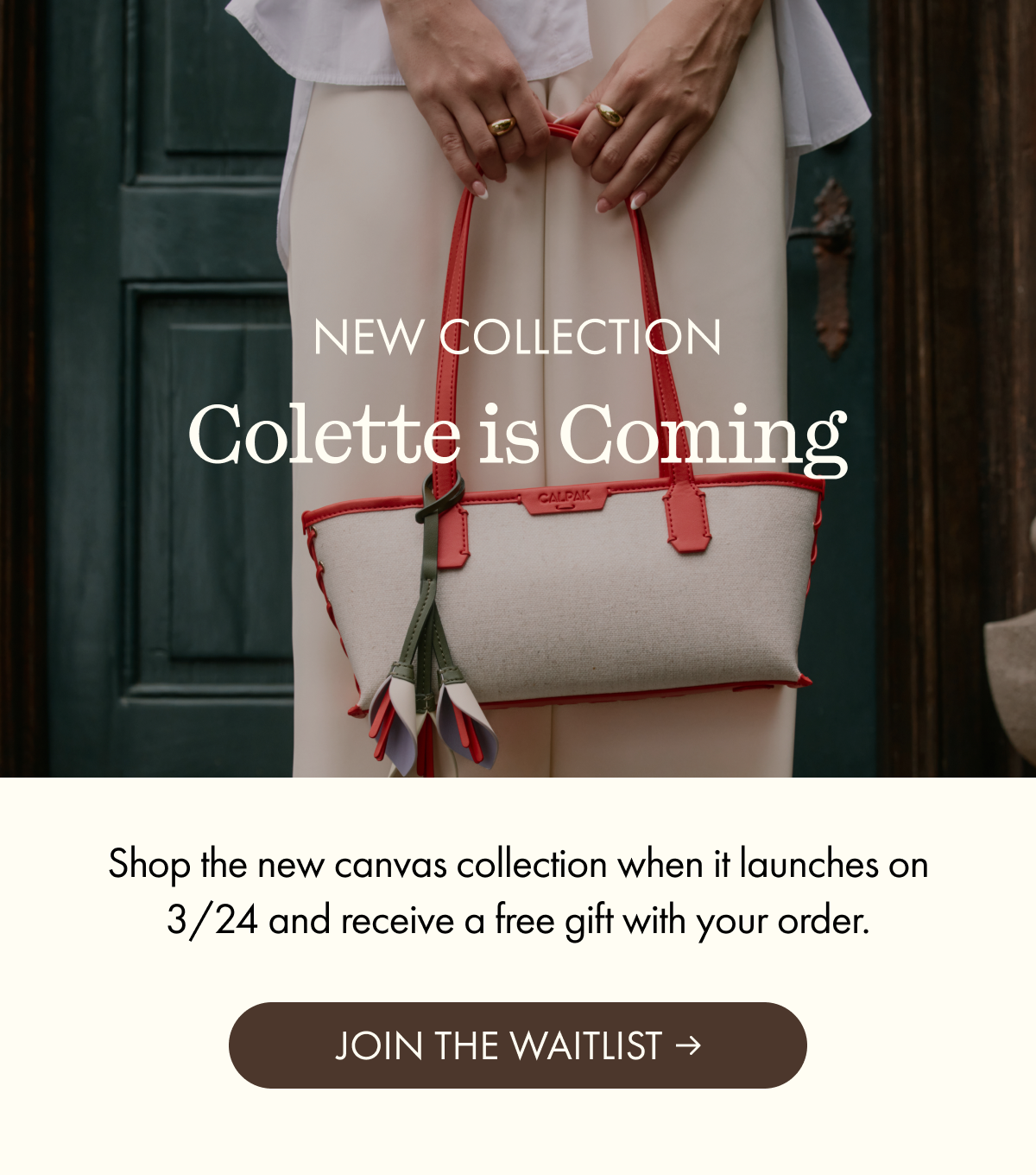 NEW COLLECTION | Colette is Coming | Shop the new canvas collection when it launches on 3/24 and receive a free gift with your order. | JOIN THE WAITLIST