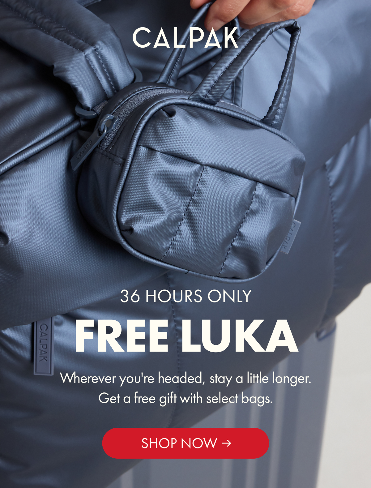 CALPAK | 36 HOURS ONLY | FREE LUKA | Wherever you're headed, stay a little longer. Get a free gift with select bags. | SHOP NOW