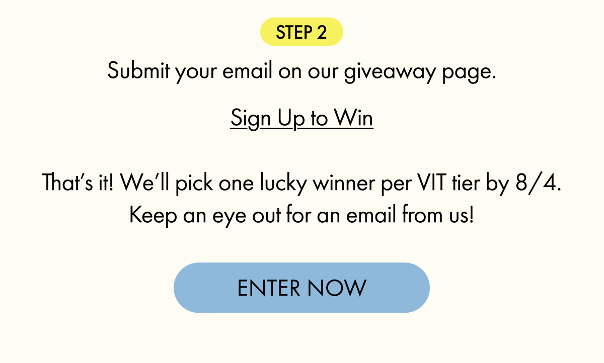 STEP 2: Submit your email on our giveaway page. One winner per VIT tier by 8/4. | ENTER NOW