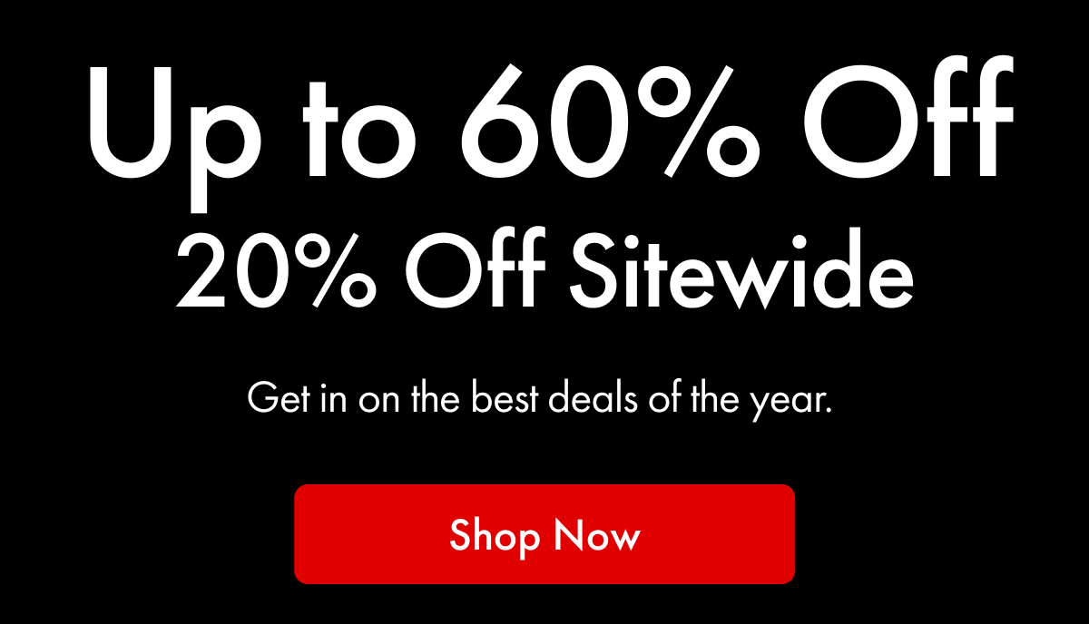 Up to 60% Off | 20% Off Sitewide | Get in on the best deals of the year. | Shop Now