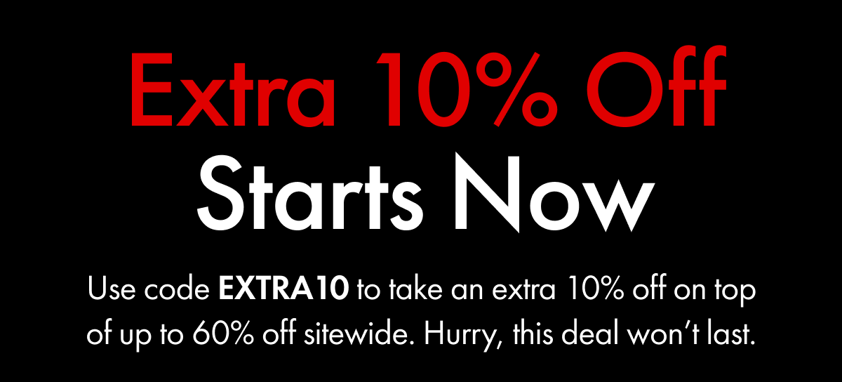 Extra 10% Off Starts Now | Use code EXTRA10 to take an extra 10% off on top of up to 60% off sitewide. Hurry, this deal won't last.