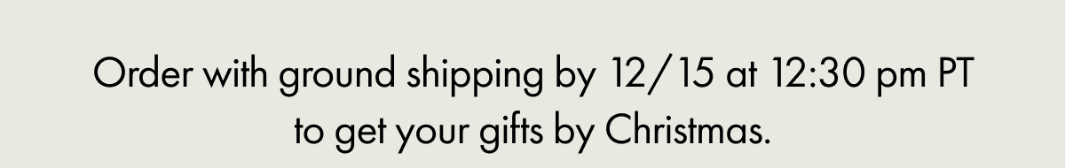 Order with ground shipping by 12/15 at 12:30pm PT to get your gifts by Christmas.