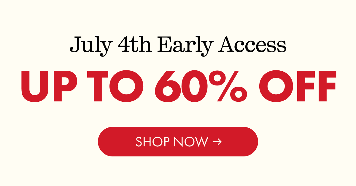 July 4th Early Access | UP TO 60% OFF | SHOP NOW