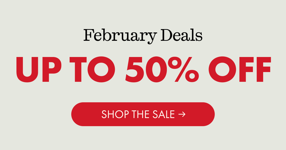 February Deals | UP TO 50% OFF | SHOP THE SALE
