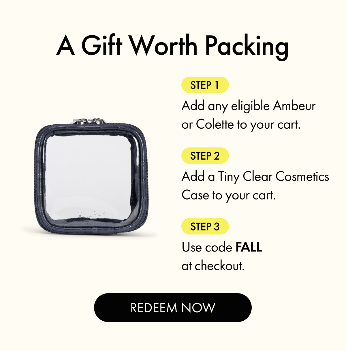 Add any eligible Ambeur or Colette item to your cart + a Tiny Clear Cosmetics Case. Use Code FALL.