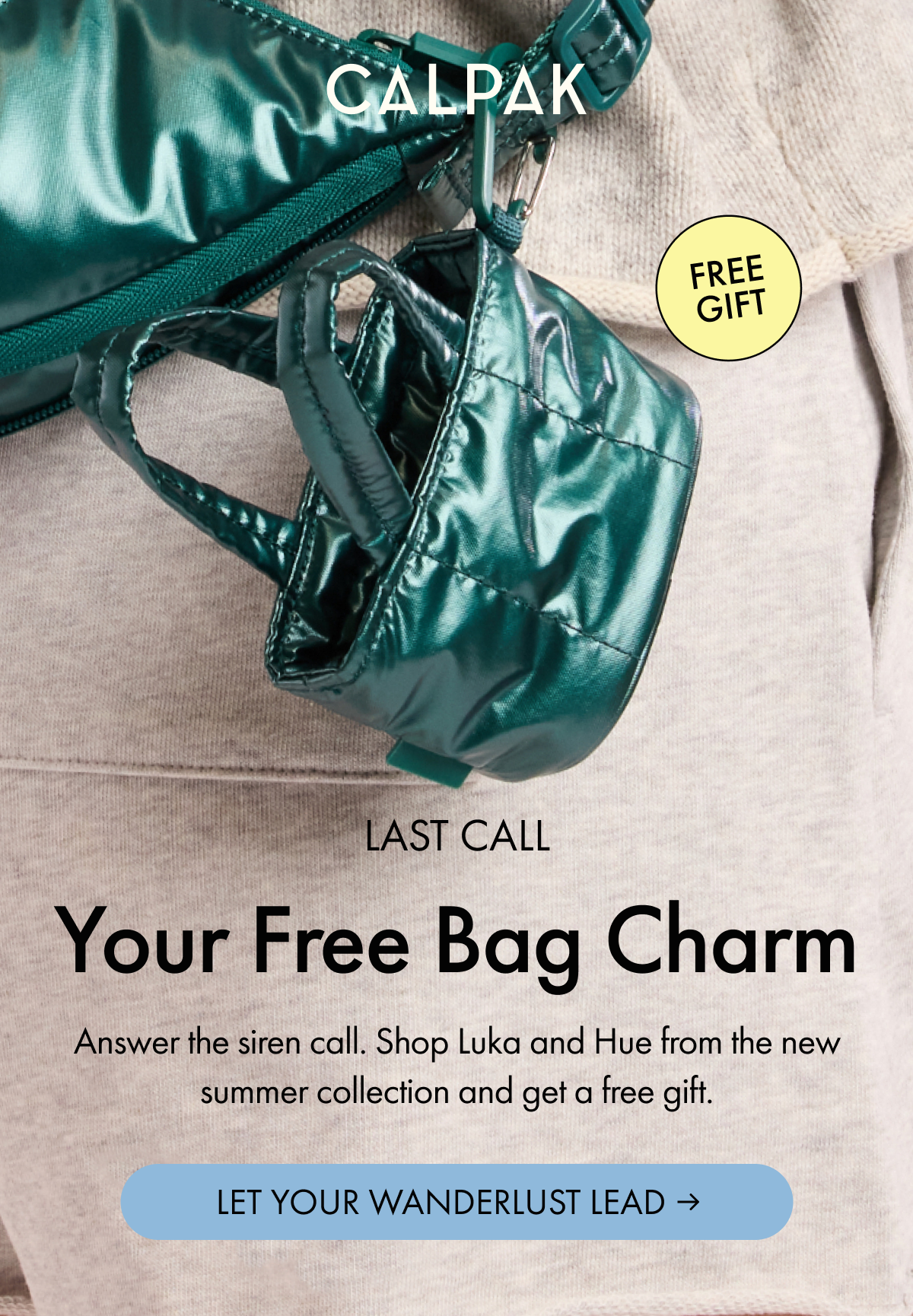 CALPAK | FREE GIFT | LAST CALL | Your Free Bag Charm | Answer the siren call. Shop Luka and Hue from the new summer collection and get a free gift. | LET YOUR WANDERLUST LEAD