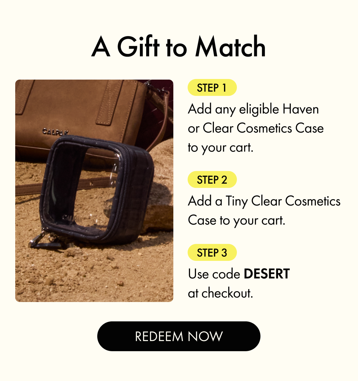A Gift to Match | Add any eligible Haven or Clear Cosmetics Case and a Tiny Clear Cosmetics Case to cart. Use code DESERT.
