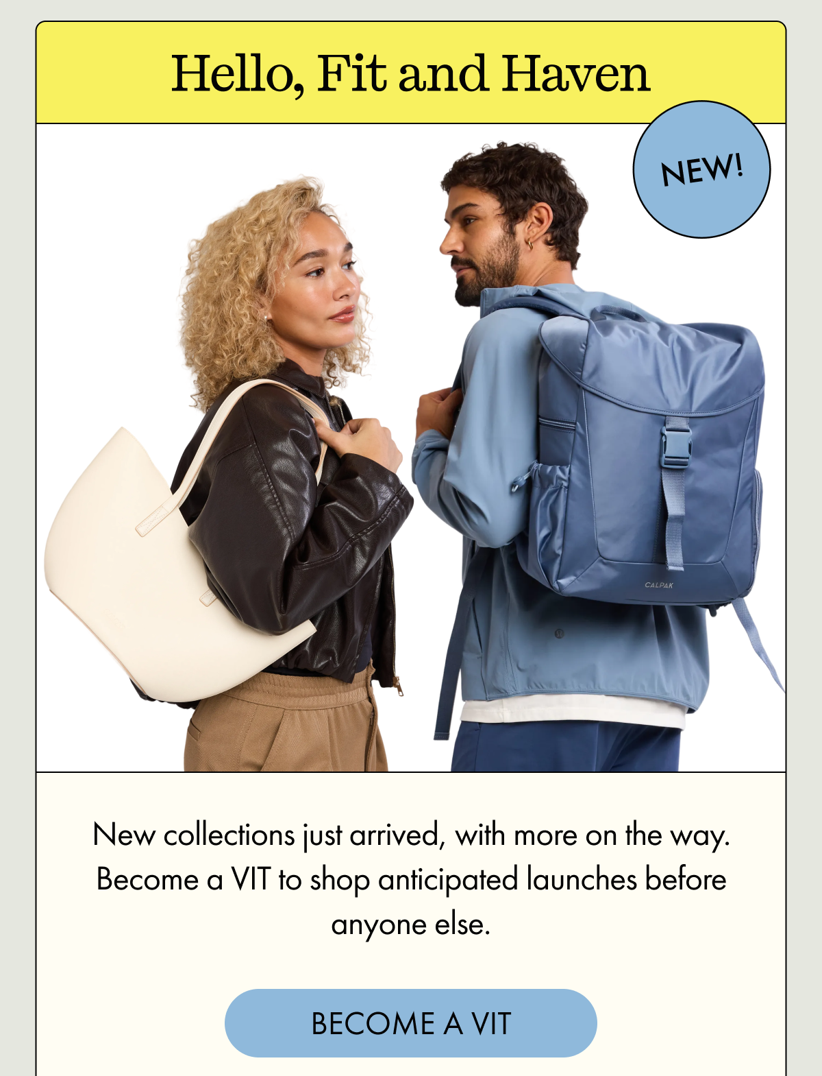 Hello, Fit and Haven | NEW! | New collections just arrived, with more on the way. Become a VIT to shop anticipated launches before anyone else. | BECOME A VIT