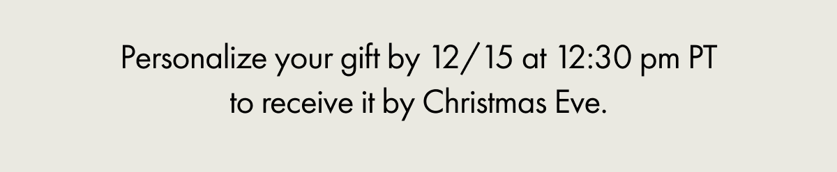 Personalize your gift by 12/15 at 12:30 pm PT to receive it by Christmas Eve.