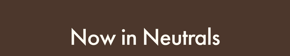 Now in Neutrals