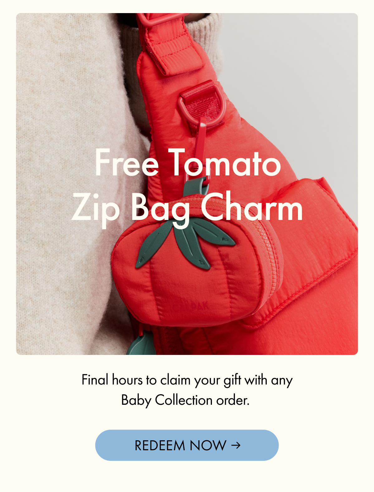 Free Tomato Zip Bag Charm | Final hours to claim your gift with any Baby Collection order. | REDEEM NOW