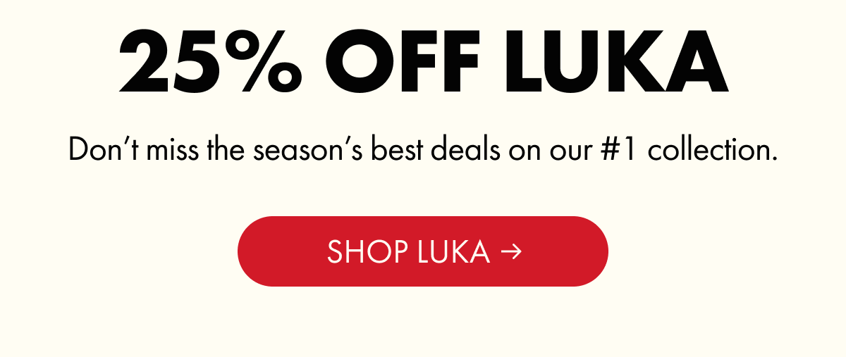 25% OFF LUKA | Don't miss the season's best deals on our #1 collection. | SHOP LUKA