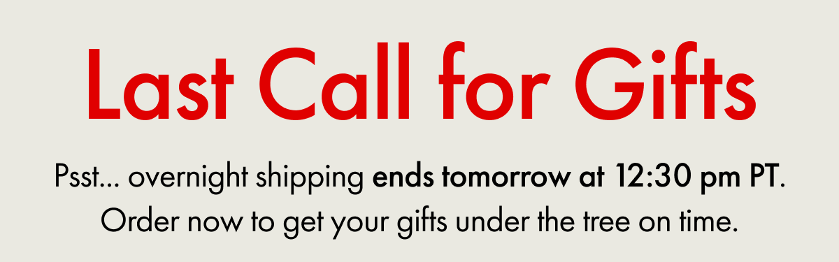 Last Call for Gifts | Psst... overnight shipping ends tomorrow at 12:30pm PT. Order now to get your gifts under the tree on time.