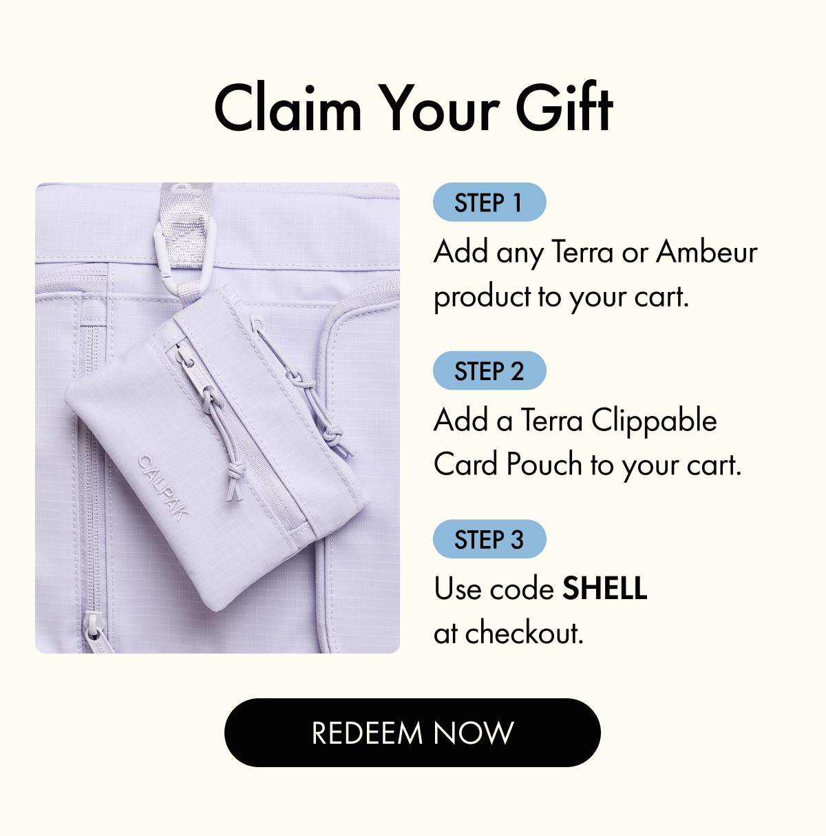 Claim Your Gift | Step 1: Add any Terra or Ambeur product to your cart. | Step 2: Add a Terra Clippable Card Pouch to your cart. | Step 3: Use code SHELL at checkout. | REDEEM NOW