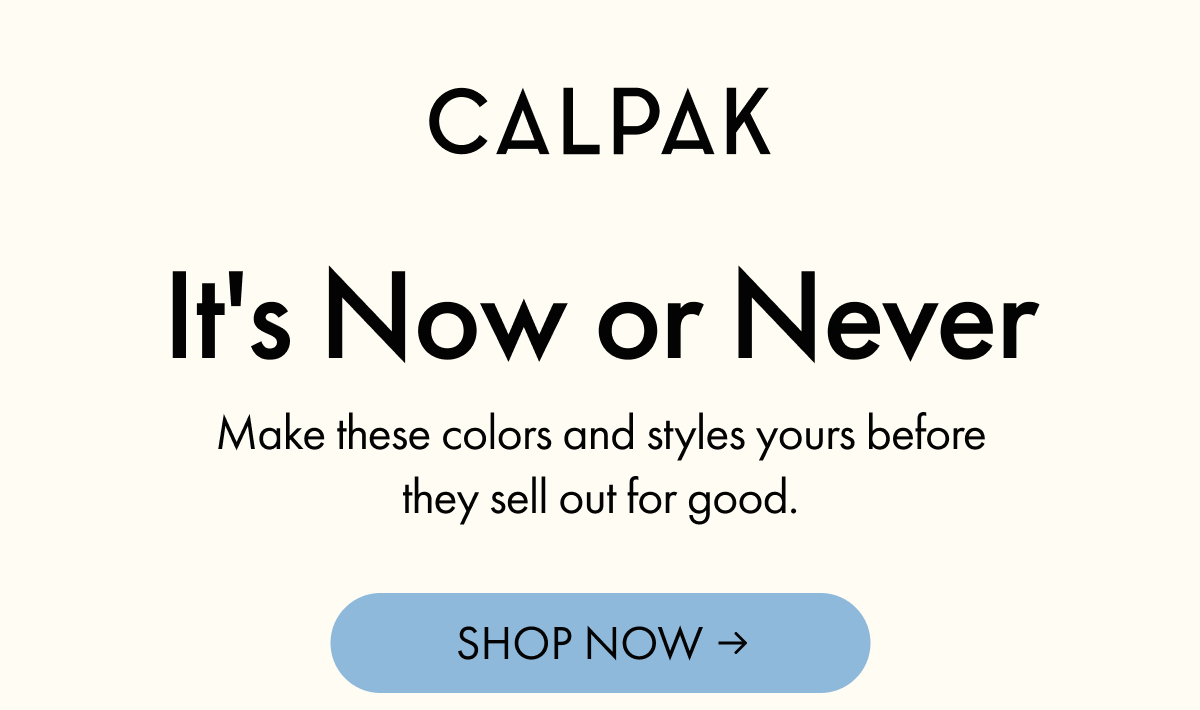 CALPAK | It's Now or Never | Make these colors and styles yours before they sell out for good. | SHOP NOW