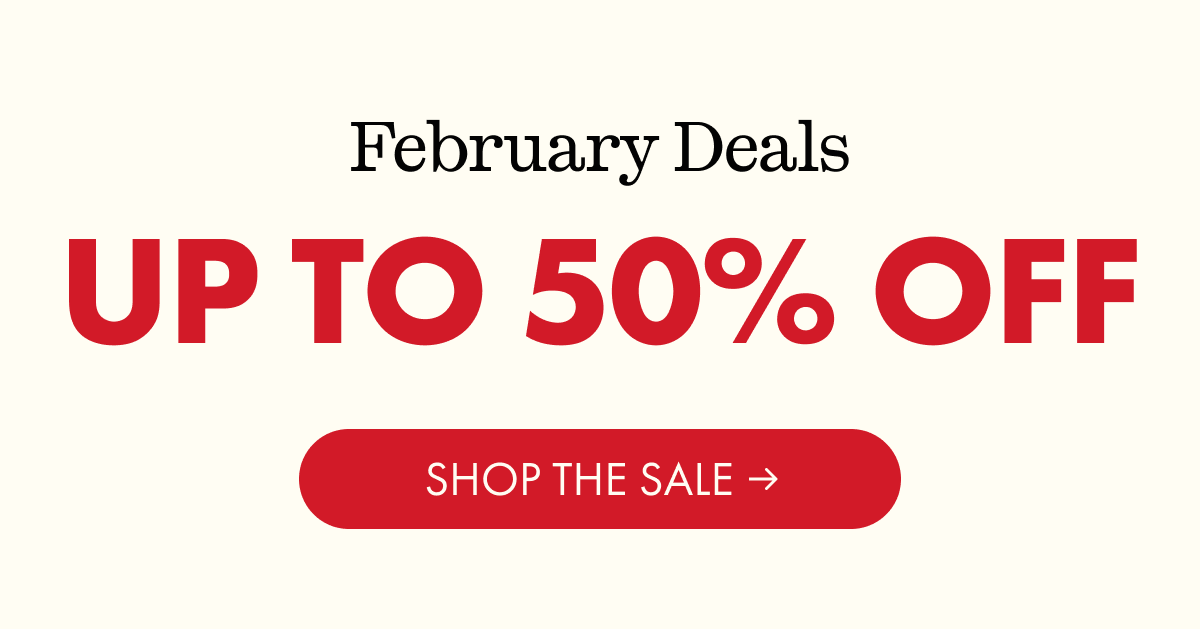February Deals | UP TO 50% OFF | SHOP THE SALE