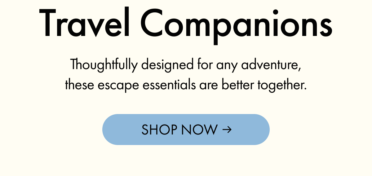 Travel Companions | Thoughtfully designed for any adventure, these escape essentials are better together. | SHOP NOW