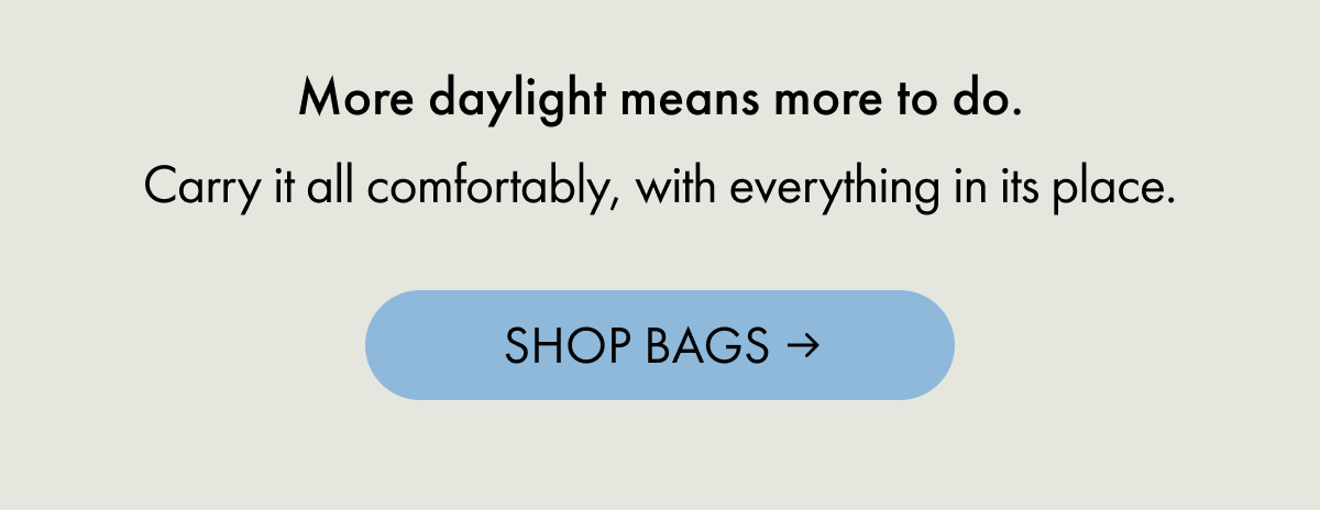More daylight means more to do. | Carry it all comfortably, with everything in its place. | SHOP BAGS