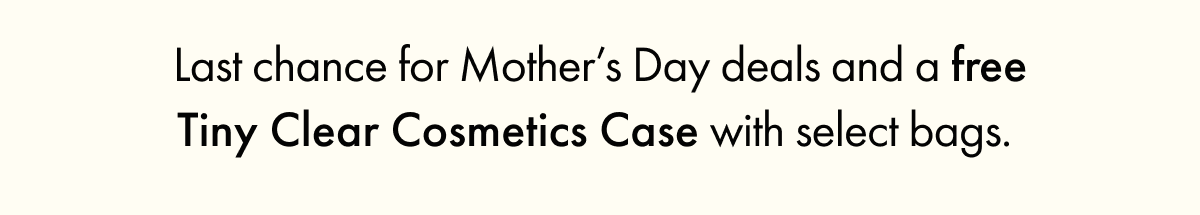 Last chance for Mother's Day deals and a free Tiny Clear Cosmetics Case with select bags.