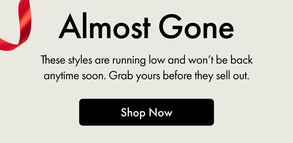 Almost Gone | These styles are running low and won't be back anytime soon. Grab yours before they sell out. | Shop Now