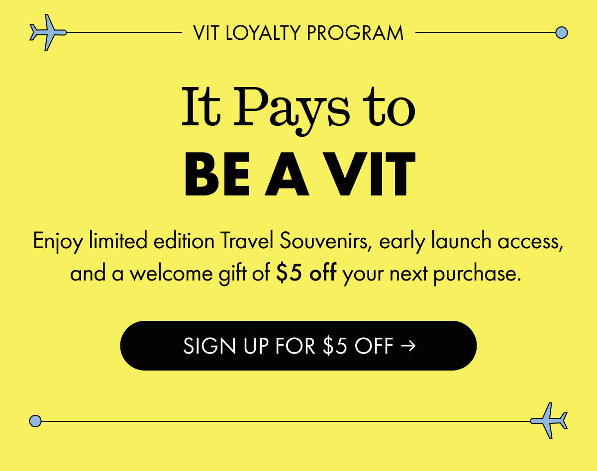 VIT LOYALTY PROGRAM | It Pays to Be A VIT | Enjoy limited edition Travel Souvenirs, early launch access, and a welcome gift of $5 off your next purchase. | SIGN UP FOR $5 OFF