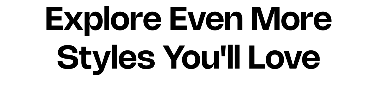 Explore Even More Styles You Will Love