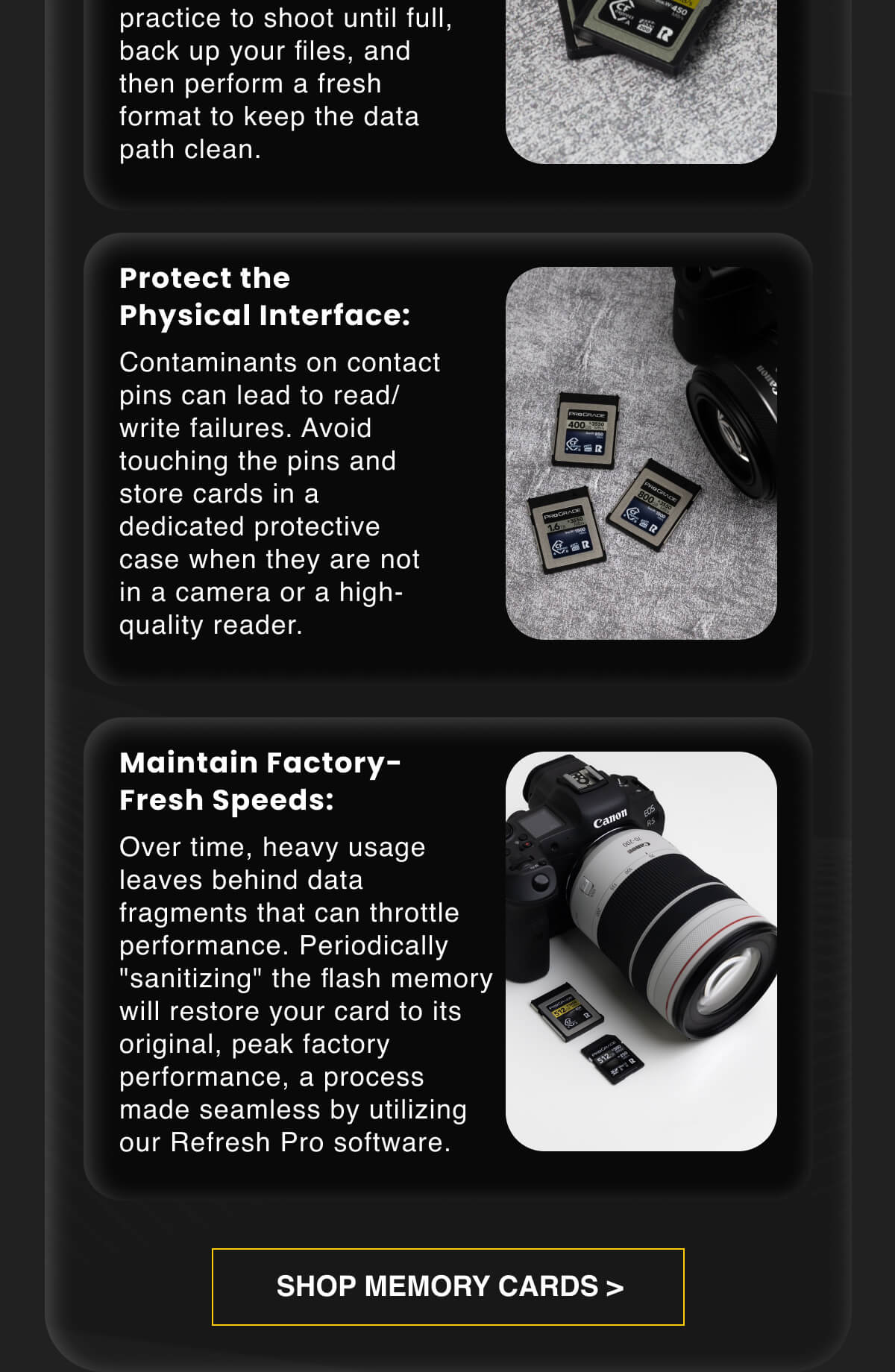 Protect the Physical Interface: Contaminants on contact pins can lead to read/write failures. Avoid touching the pins and store cards in a dedicated protective case when they are not in a camera or a high-quality reader.  Maintain Factory-Fresh Speeds: Over time, heavy usage leaves behind data fragments that can throttle performance. Periodically "sanitizing" the flash memory will restore your card to its original, peak factory performance, a process made seamless by utilizing our Refresh Pro software.
