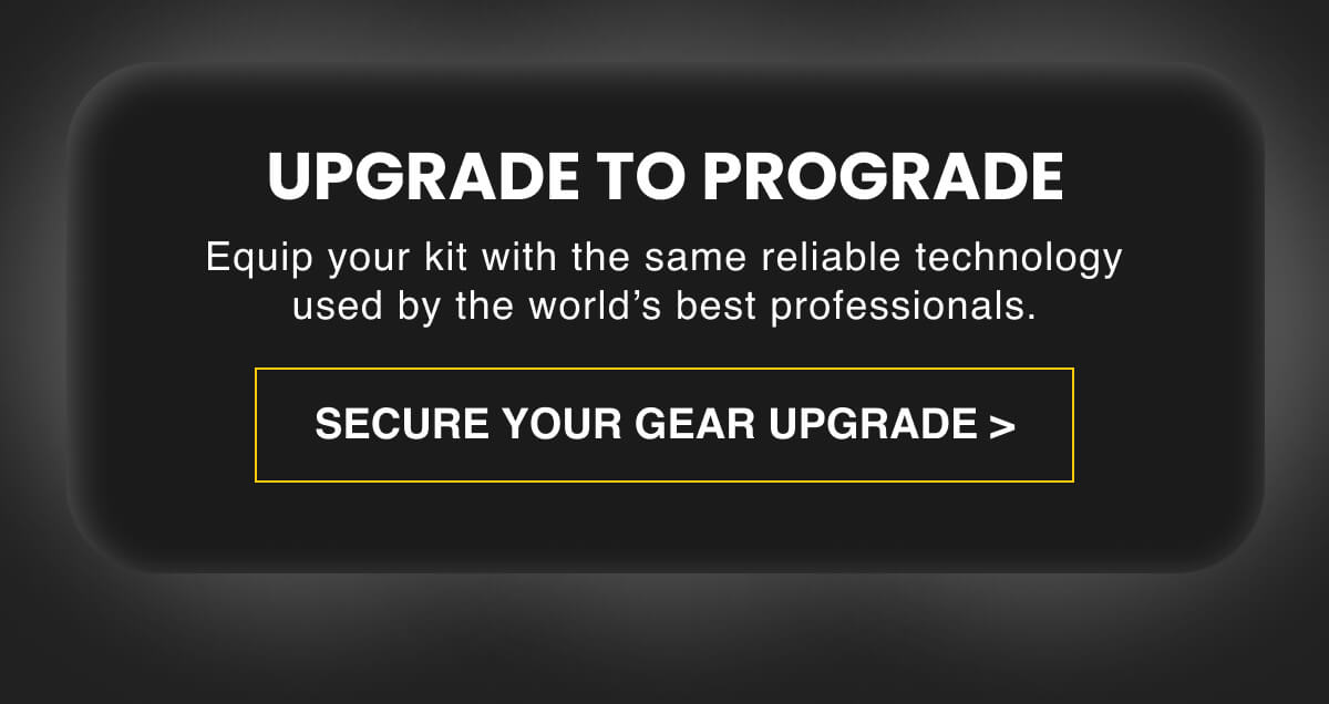 UPGRADE TO PROGRADE  Equip your kit with the same reliable technology used by the world’s best professionals.