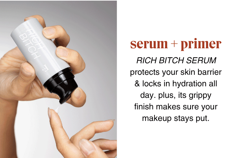 serum + primer: RICH BITCH SERUM protects your skin barrier & locks in hydration all day. plus, its grippy finish makes sure your makeup stays put.