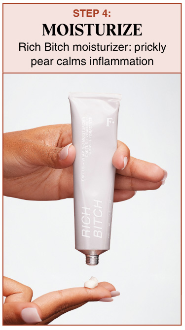 STEP 4: MOISTURIZER - Rich Bitch moisturizer: prickly pear calms inflammation