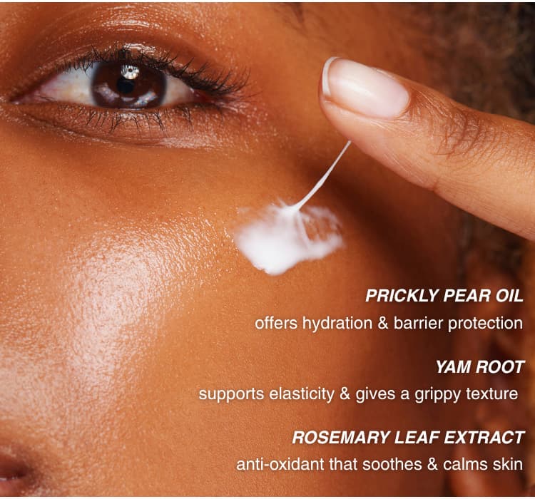 PRICKLY PEAR OIL: offers hydration & barrier protection. YAM ROOT: supports elasticity & gives a grippy texture. ROSEMARY LEAF EXTRACT: anti-oxident that soothes & calms skin.