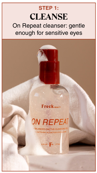 STEP 1: Cleanse - On Repeat cleanser: gentle enough for sensitive eyes