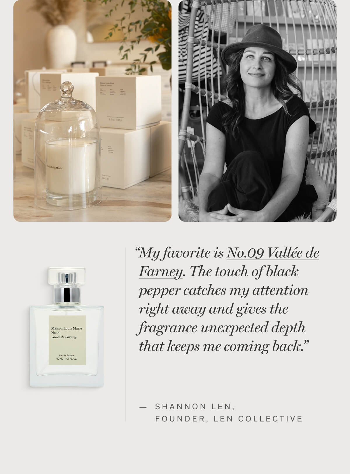 “My favorite is No.09 Vallée de Farney. The touch of black pepper catches my attention right away and gives the fragrance unexpected depth that keeps me coming back.” — Shannon Len, FOUNDER, Len Collective