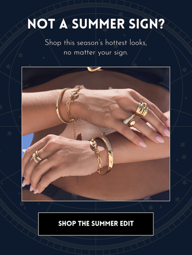 Not a summer sign? Shop this season's hottest looks, no matter your sign. SHOP THE SUMMER EDIT