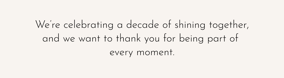We're celebrating a decade of shining together, and we want to thank you for being part of every moment.