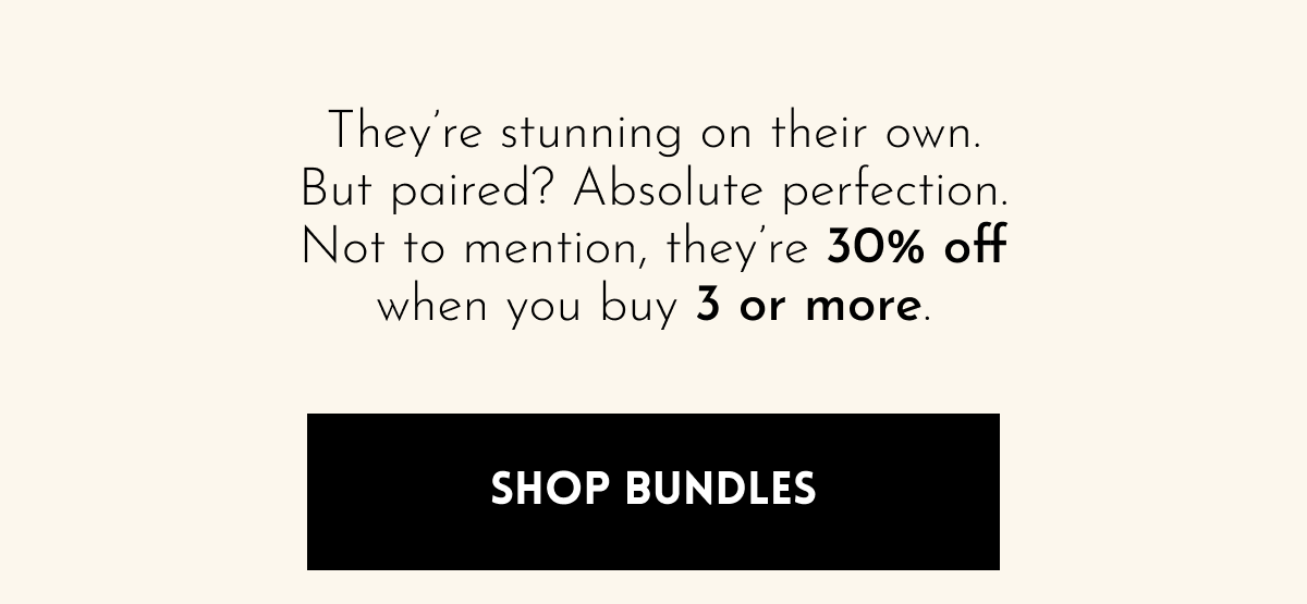 They're stunning on their own. But paired? Absolute perfection. Not to mention, they're 30% off when you buy 3 or more.