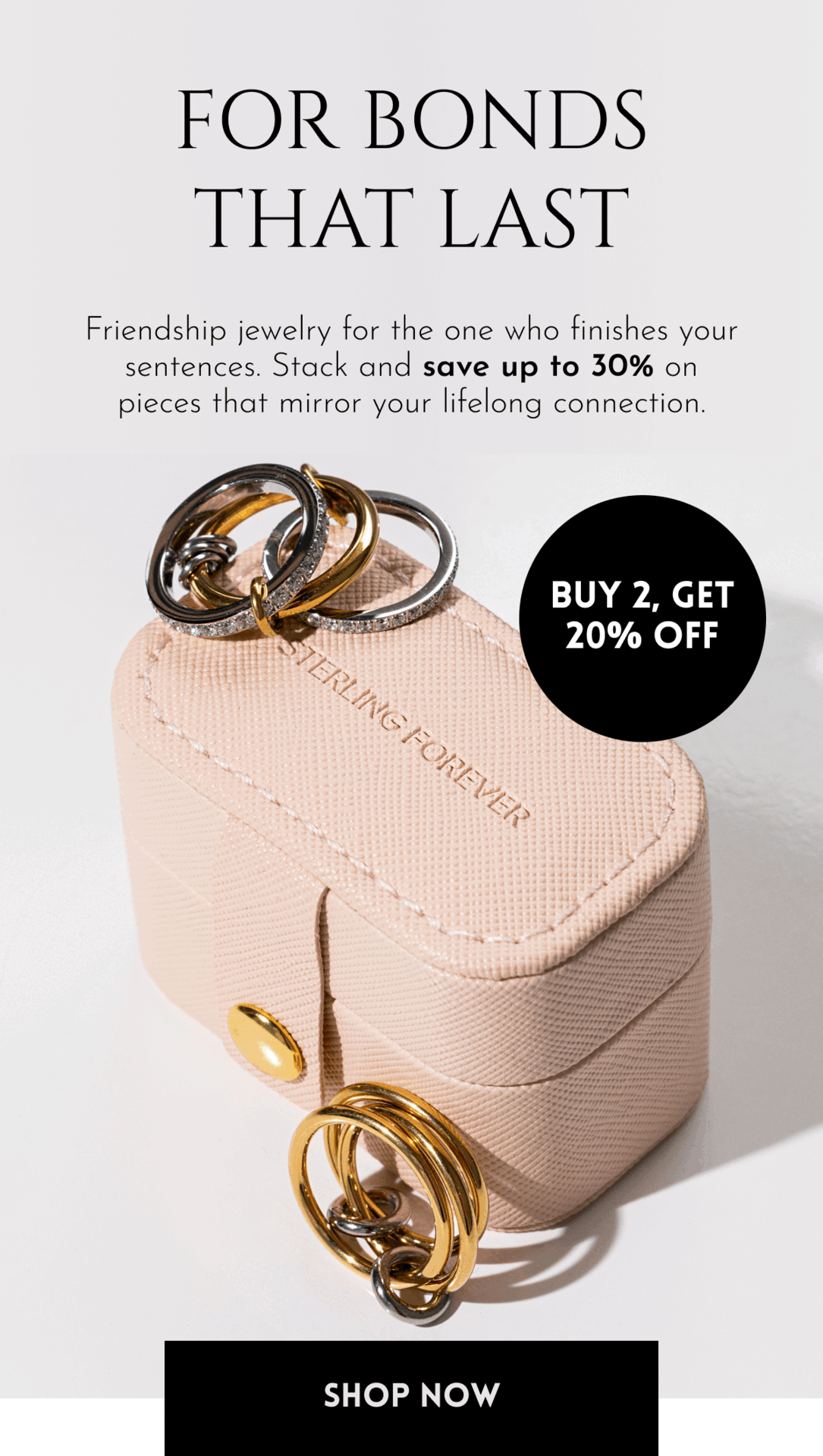 For Bonds That Last | Friendship jewelry for the one who finishes your sentences. Stack and save up to 30% on pieces that mirror your lifelong connection. | Buy 2, Get 20% Off | Buy 3, Get 30% Off [Shop Now]