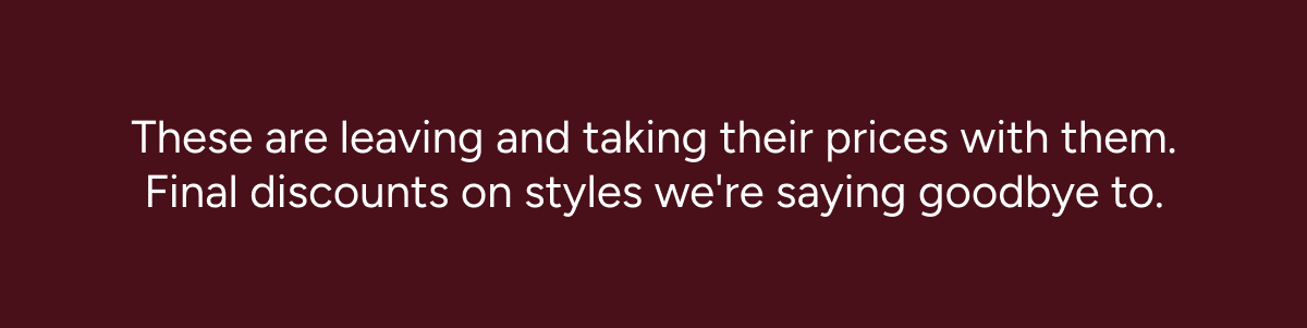 These are leaving and taking their prices with them. Final discounts on styles we're saying goodbye to.