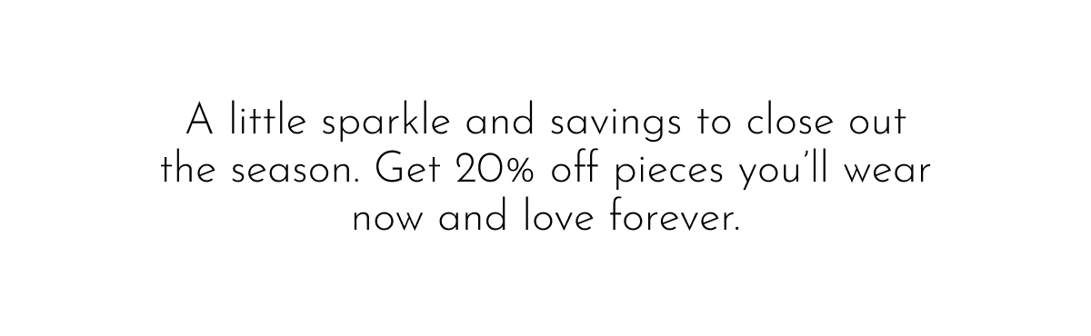 A little sparkle and savings to close out the season. Get 20% off pieces you'll wear now and love forever.