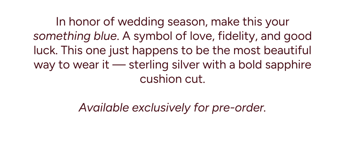 In honor of wedding season, make this your something blue. A symbol of love, fidelity, and good luck. This one just happens to be the most beautiful way to wear it — sterling silver with a bold sapphire cushion cut. Available exclusively for pre-order.